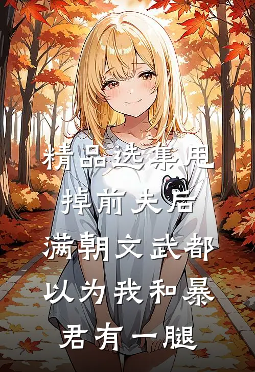 精品选集甩掉前夫后，满朝文武都以为我和暴君有一腿