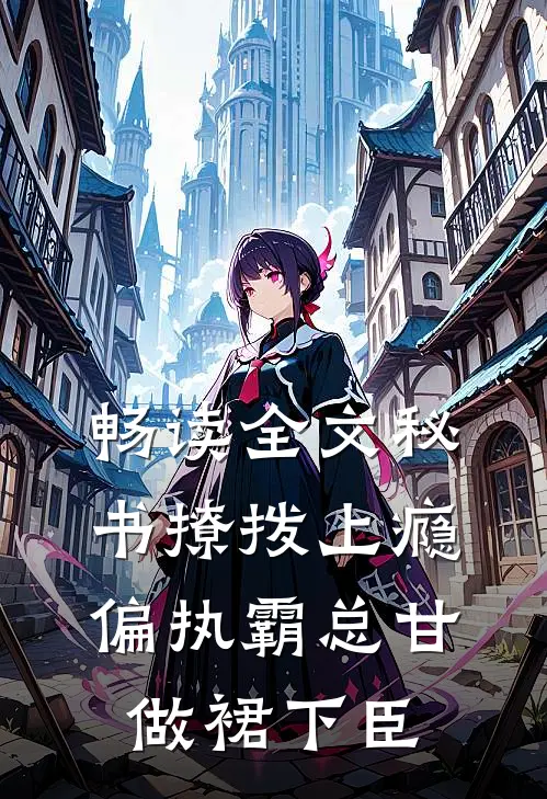 畅读全文秘书撩拨上瘾，偏执霸总甘做裙下臣