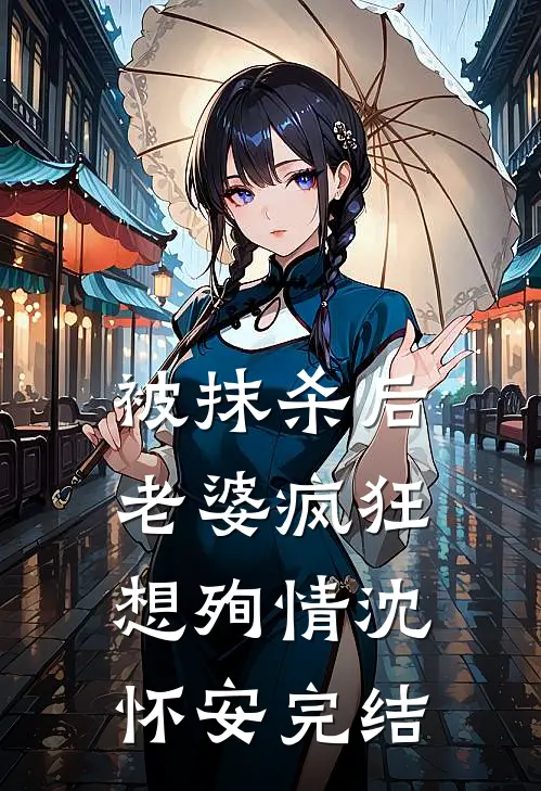 被抹杀后，老婆疯狂想殉情沈怀安完结