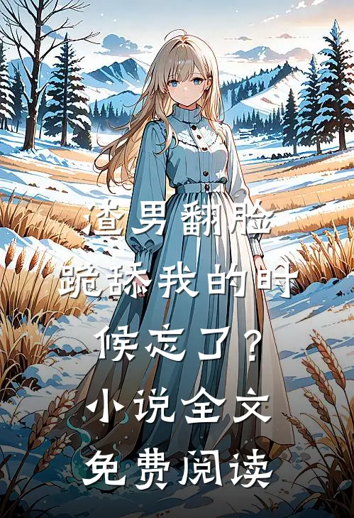 渣男翻脸，跪舔我的时候忘了？小说全文免费阅读
