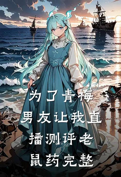 为了青梅，男友让我直播测评老鼠药完整