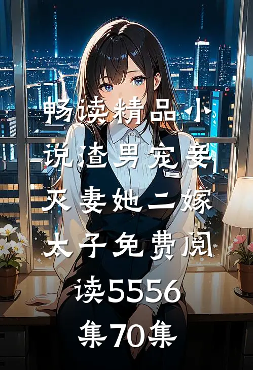 畅读精品小说渣男宠妾灭妻她二嫁太子免费阅读55 56集70集