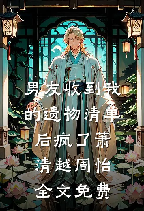 男友收到我的遗物清单后疯了萧清越周怡全文免费