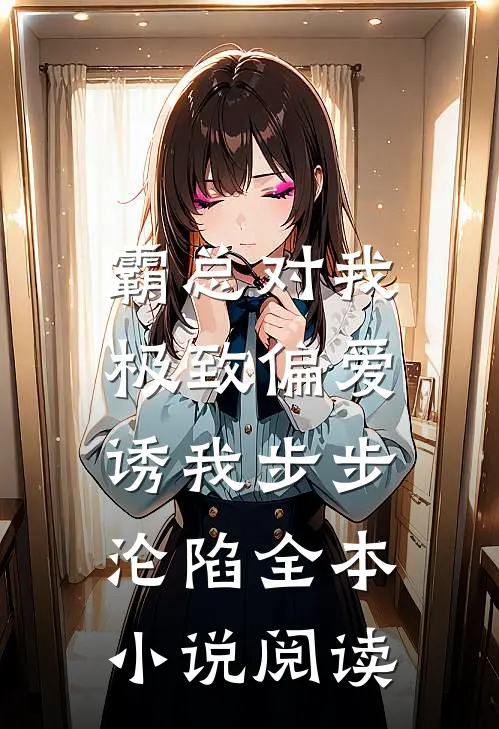 霸总对我极致偏爱，诱我步步沦陷全本小说阅读