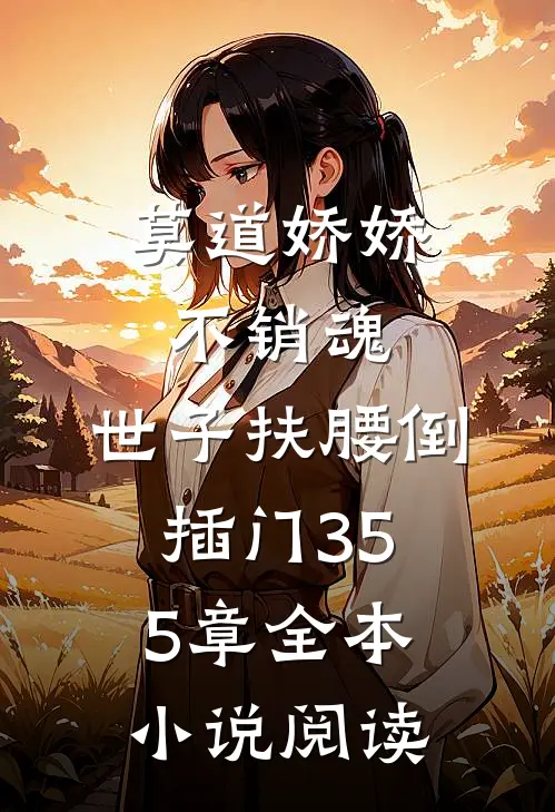 莫道娇娇不销魂,世子扶腰倒插门 355章全本小说阅读