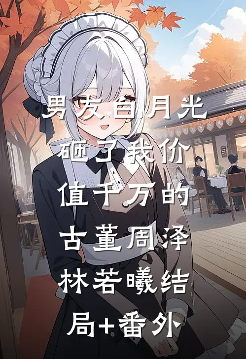 男友白月光砸了我价值千万的古董周泽林若曦结局+番外