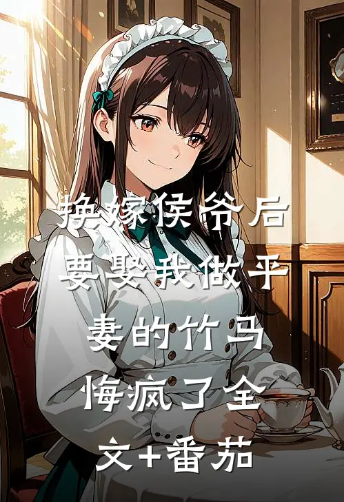 换嫁侯爷后，要娶我做平妻的竹马悔疯了全文+番茄