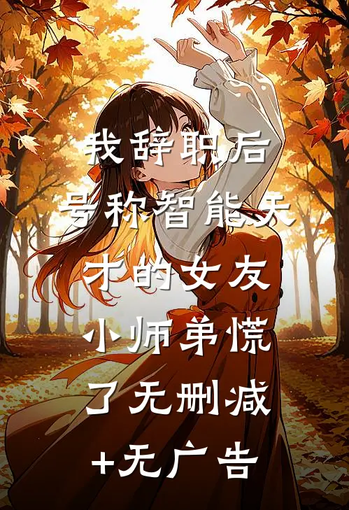 我辞职后，号称智能天才的女友小师弟慌了无删减+无广告