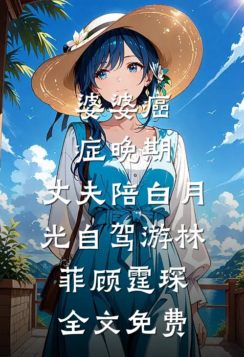 婆婆癌症晚期，丈夫陪白月光自驾游林菲顾霆琛全文免费