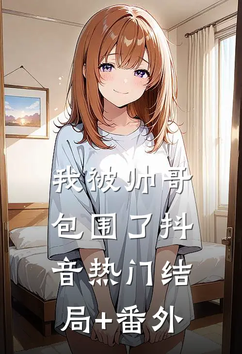 我被帅哥包围了抖音热门结局+番外