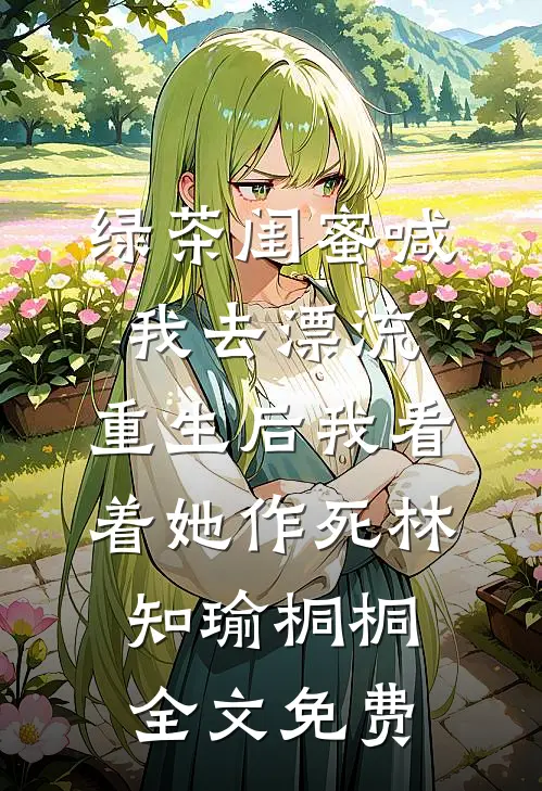 绿茶闺蜜喊我去漂流，重生后我看着她作死林知瑜桐桐全文免费