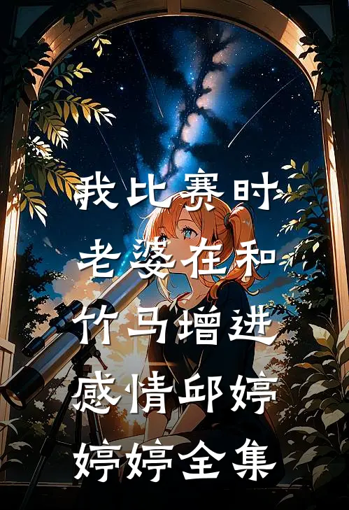 我比赛时，老婆在和竹马增进感情邱婷婷婷 全集