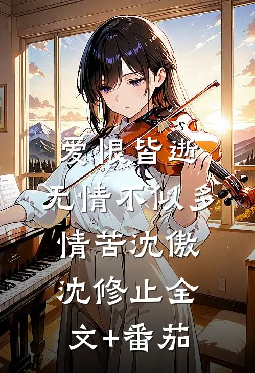 爱恨皆逝，无情不似多情苦沈傲沈修止全文+番茄