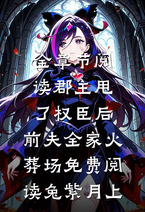 全章节阅读郡主甩了权臣后,前夫全家火葬场免费阅读 兔紫月上