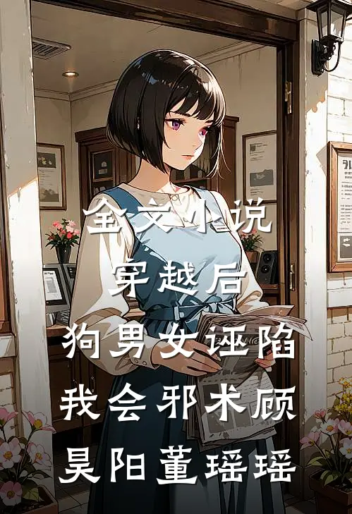 全文小说穿越后，狗男女诬陷我会邪术顾昊阳董瑶瑶