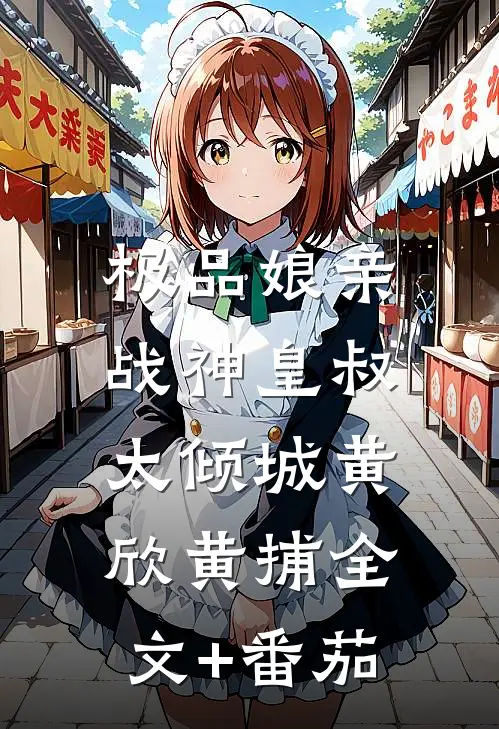 极品娘亲：战神皇叔太倾城黄欣黄捕全文+番茄