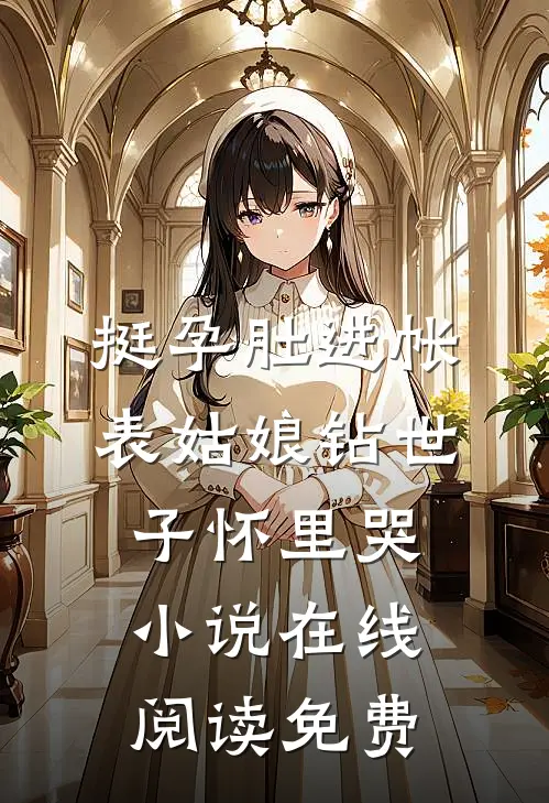 挺孕肚进帐，表姑娘钻世子怀里哭小说在线阅读免费