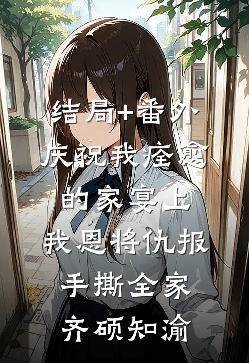 结局+番外庆祝我痊愈的家宴上，我恩将仇报手撕全家齐硕知渝