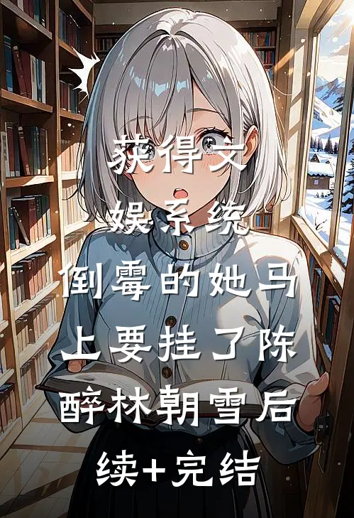 获得文娱系统，倒霉的她马上要挂了陈醉林朝雪后续+完结