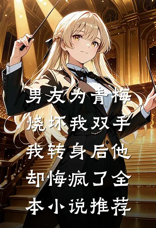男友为青梅烧坏我双手，我转身后他却悔疯了全本小说推荐