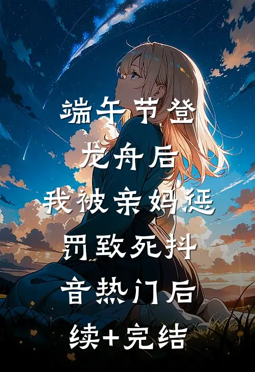 端午节登龙舟后，我被亲妈惩罚致死抖音热门后续+完结