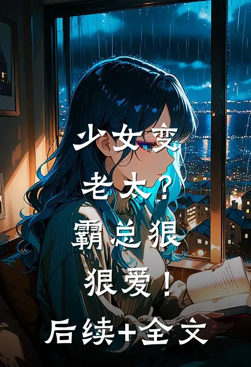 少女变老太？霸总狠狠爱！后续+全文