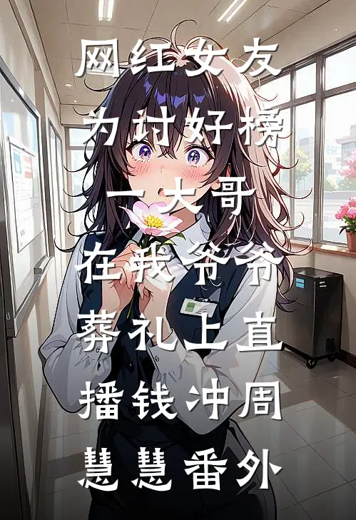 网红女友为讨好榜一大哥，在我爷爷葬礼上直播钱冲周慧慧番外