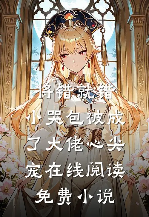 将错就错：小哭包被成了大佬心尖宠在线阅读免费小说