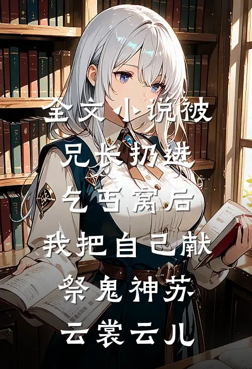 全文小说被兄长扔进乞丐窝后，我把自己献祭鬼神苏云裳云儿