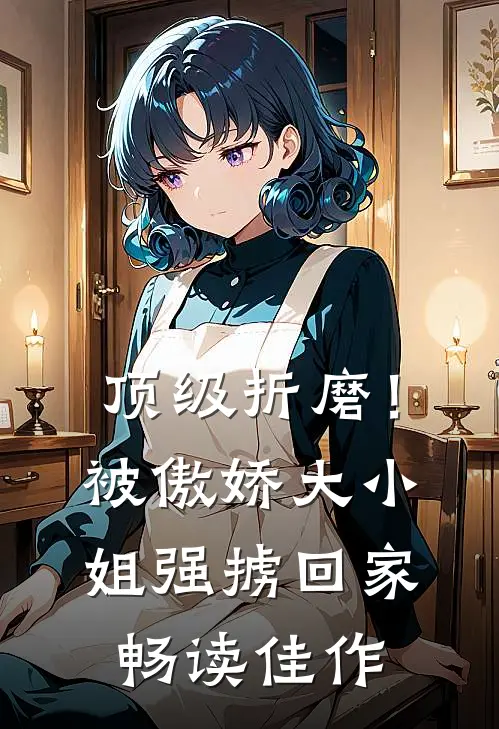 顶级折磨！被傲娇大小姐强掳回家畅读佳作
