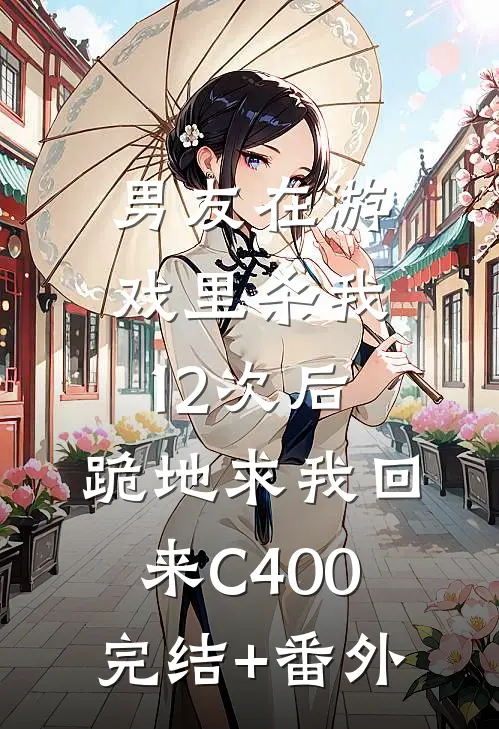 男友在游戏里杀我12次后，跪地求我回来C400完结+番外