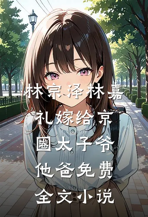 林宗泽林嘉礼嫁给京圈太子爷他爸免费全文小说