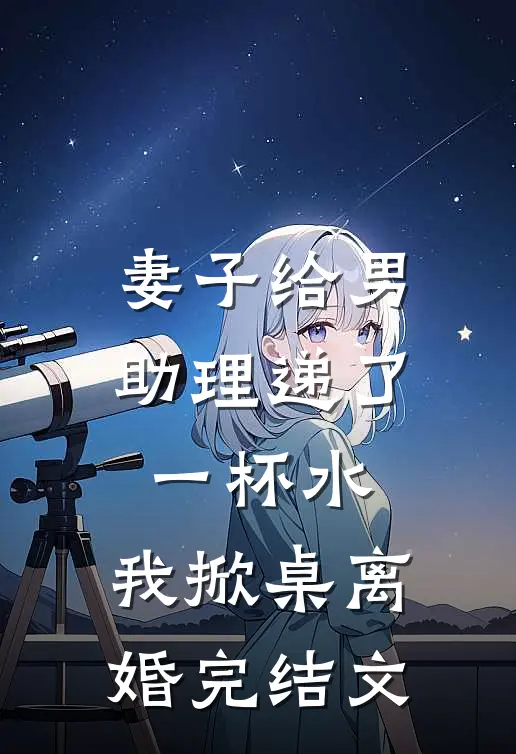 妻子给男助理递了一杯水，我掀桌离婚完结文