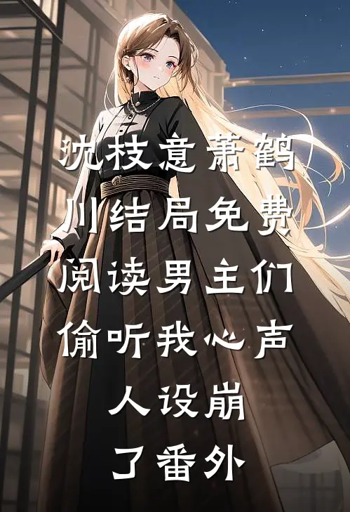 沈枝意萧鹤川结局免费阅读男主们偷听我心声，人设崩了番外