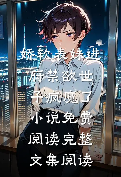 娇软表妹进府禁欲世子疯魔了小说免费阅读完整文集阅读