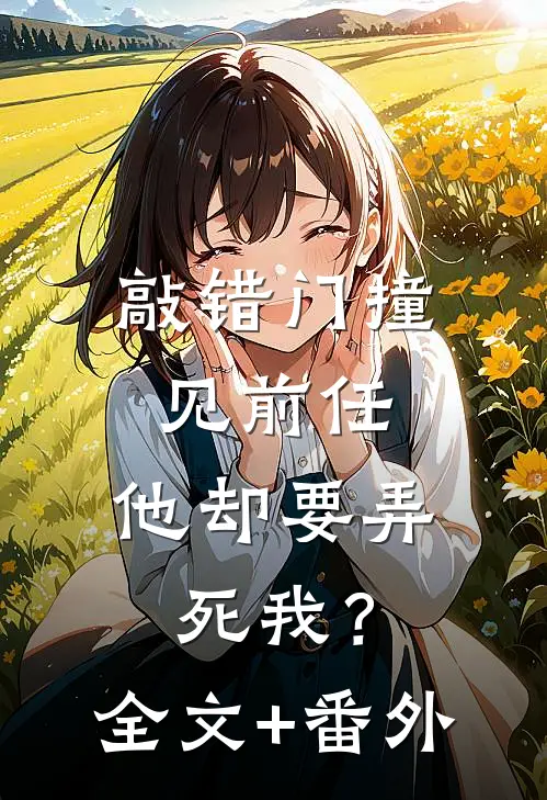 敲错门撞见前任，他却要弄死我？全文+番外