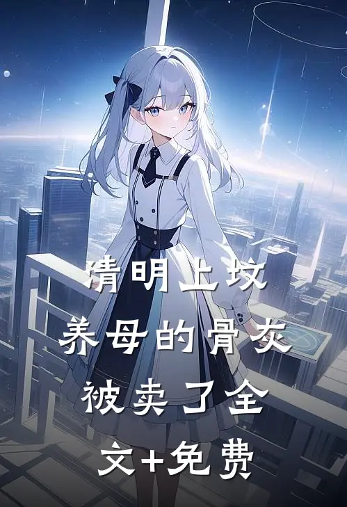 清明上坟，养母的骨灰被卖了全文+免费