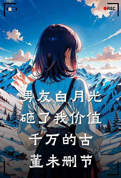 男友白月光砸了我价值千万的古董未删节