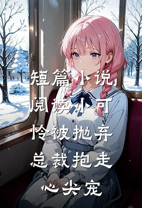 短篇小说阅读小可怜被抛弃，总裁抱走心尖宠