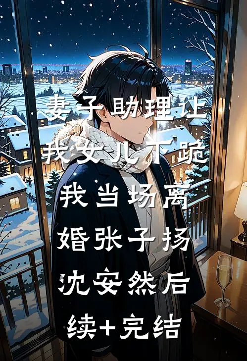 妻子助理让我女儿下跪，我当场离婚张子扬沈安然后续+完结