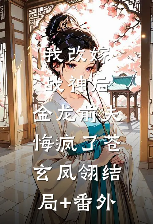 我改嫁战神后，金龙前夫悔疯了苍玄凤翎结局+番外
