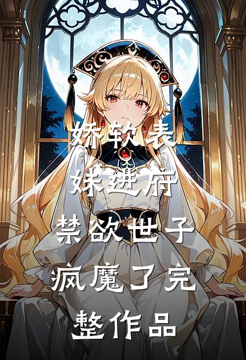 娇软表妹进府：禁欲世子疯魔了完整作品