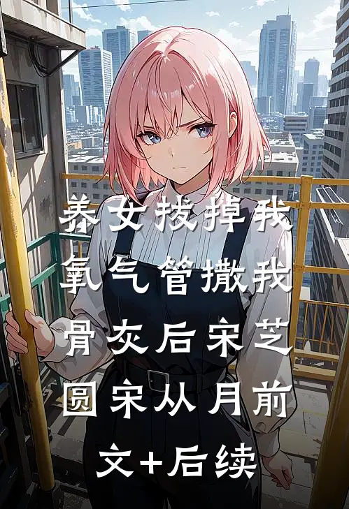 养女拔掉我氧气管撒我骨灰后宋芝圆宋从月前文+后续