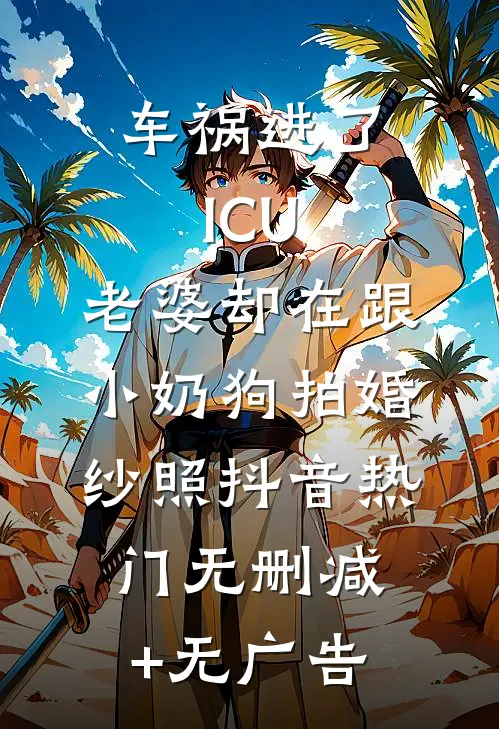 车祸进了ICU，老婆却在跟小奶狗拍婚纱照抖音热门无删减+无广告