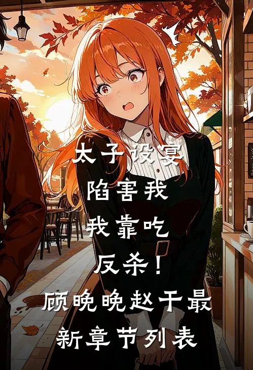 太子设宴陷害我，我靠吃反杀！顾晚晚赵干最新章节列表