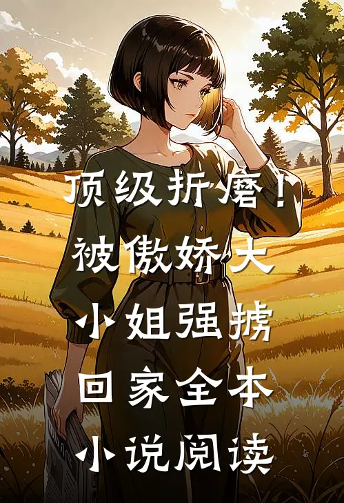 顶级折磨！被傲娇大小姐强掳回家全本小说阅读