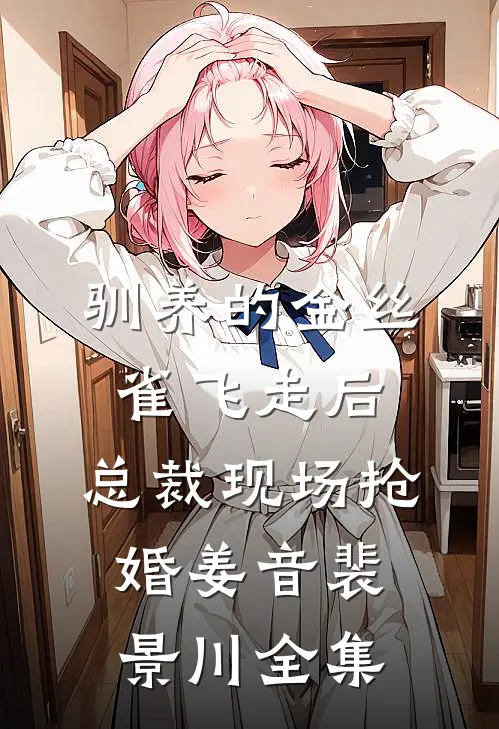 驯养的金丝雀飞走后，总裁现场抢婚姜音裴景川 全集