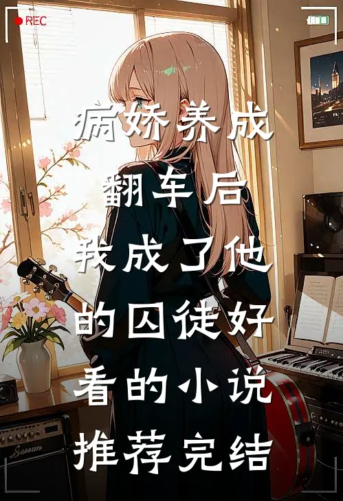 病娇养成翻车后，我成了他的囚徒好看的小说推荐完结