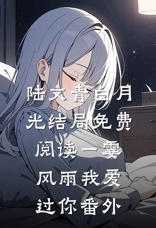 陆文青白月光结局免费阅读一霎风雨我爱过你番外