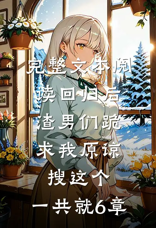 完整文本阅读回归后,渣男们跪求我原谅,,搜这个,一共就6章